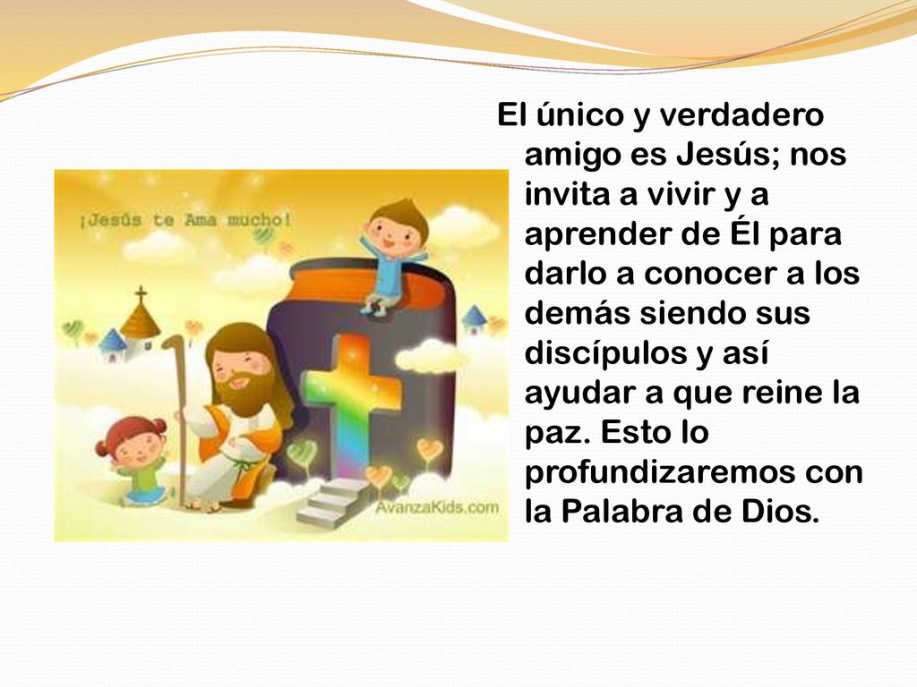 El único y verdadero amigo es Jesús; nos invita a vivir y a aprender de Él para darlo a conocer a los demás siendo sus discípulos y así ayudar a que reine la paz.