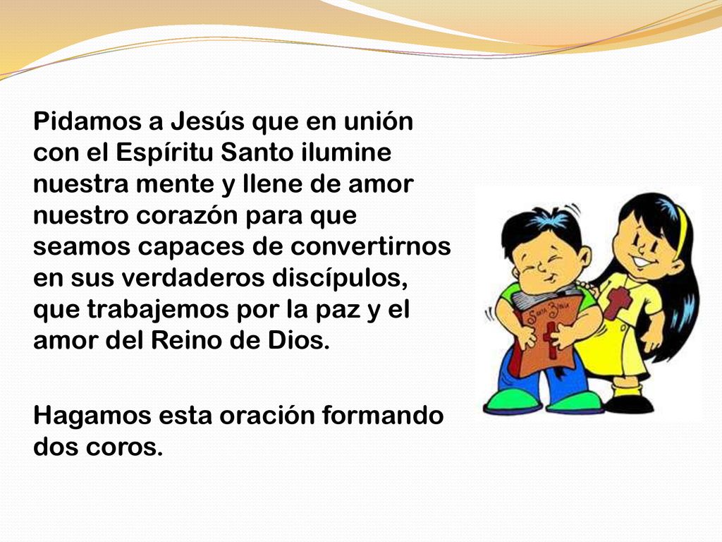 Pidamos a Jesús que en unión con el Espíritu Santo ilumine nuestra mente y llene de amor nuestro corazón para que seamos capaces de convertirnos en sus verdaderos discípulos, que trabajemos por la paz y el amor del Reino de Dios.