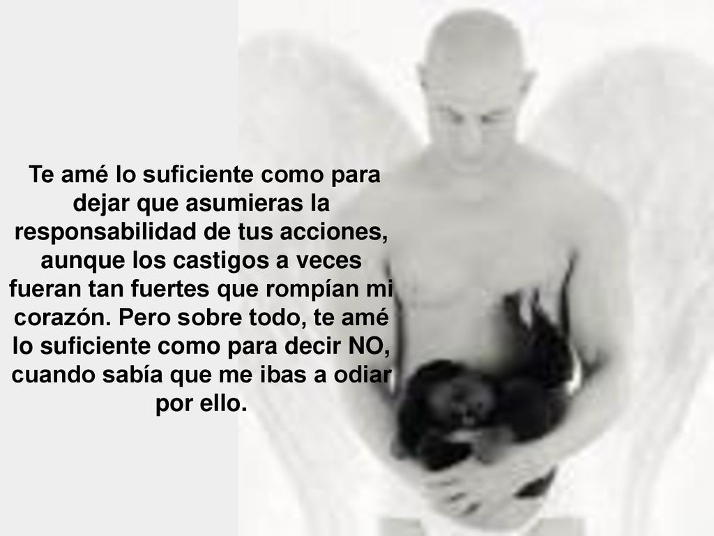 Te amé lo suficiente como para dejar que asumieras la responsabilidad de tus acciones, aunque los castigos a veces fueran tan fuertes que rompían mi corazón.