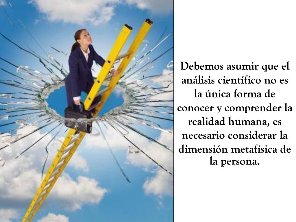 Debemos asumir que el análisis científico no es la única forma de conocer y comprender la realidad humana, es necesario considerar la dimensión metafísica de la persona.