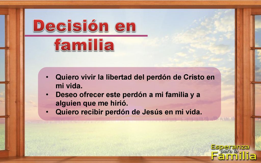 Decisión en familia Quiero vivir la libertad del perdón de Cristo en mi vida. Deseo ofrecer este perdón a mi familia y a alguien que me hirió.