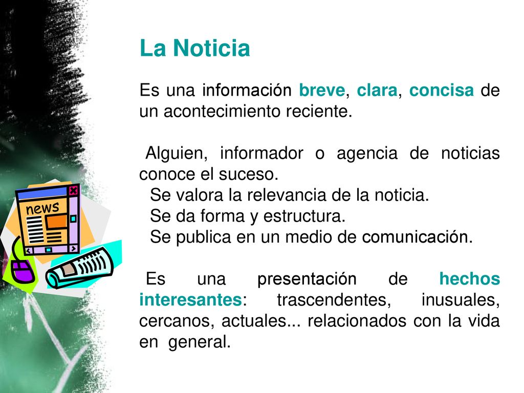 La Noticia Es una información breve, clara, concisa de un acontecimiento reciente. Alguien, informador o agencia de noticias conoce el suceso.