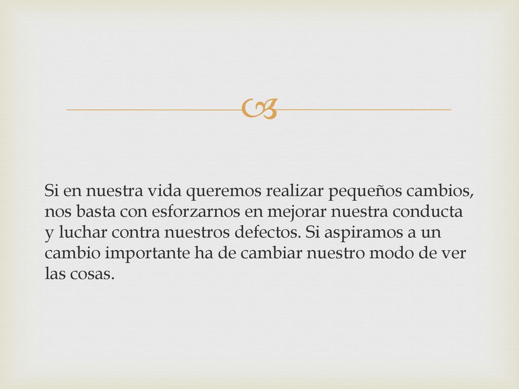 Si en nuestra vida queremos realizar pequeños cambios, nos basta con esforzarnos en mejorar nuestra conducta y luchar contra nuestros defectos.