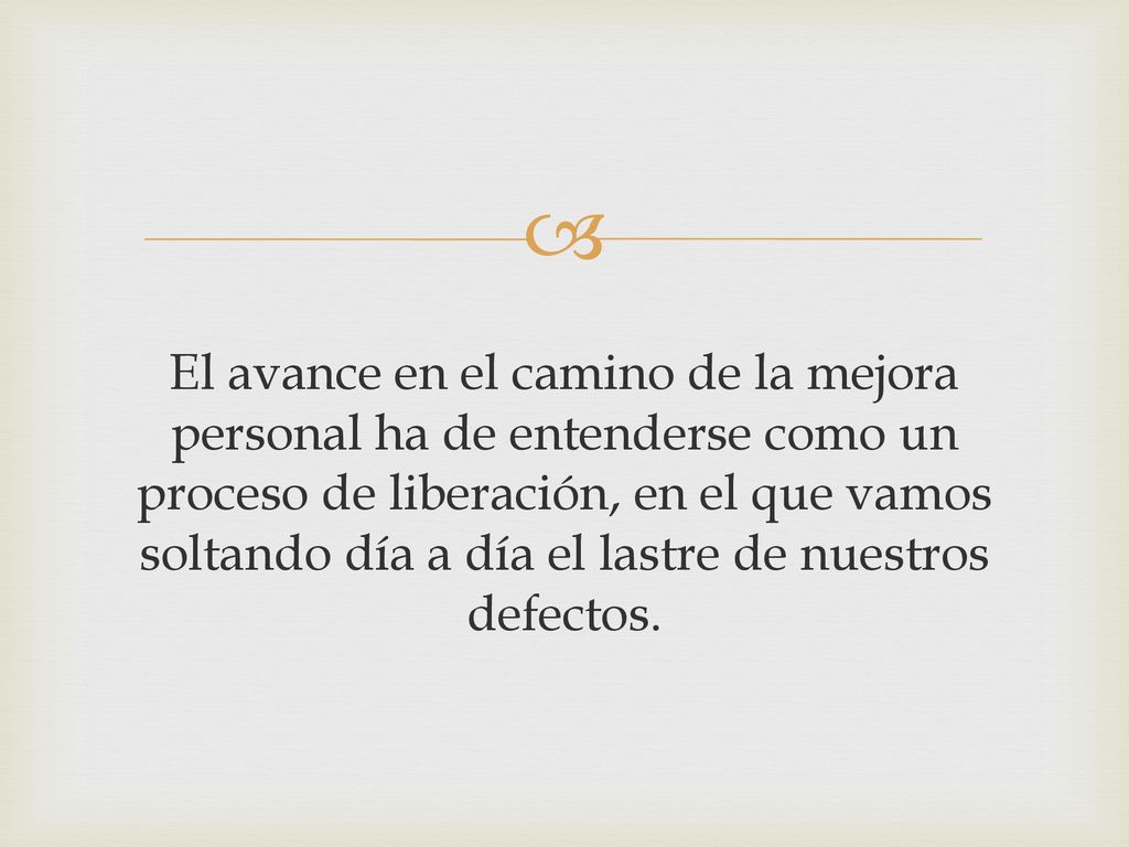 El avance en el camino de la mejora personal ha de entenderse como un proceso de liberación, en el que vamos soltando día a día el lastre de nuestros defectos.