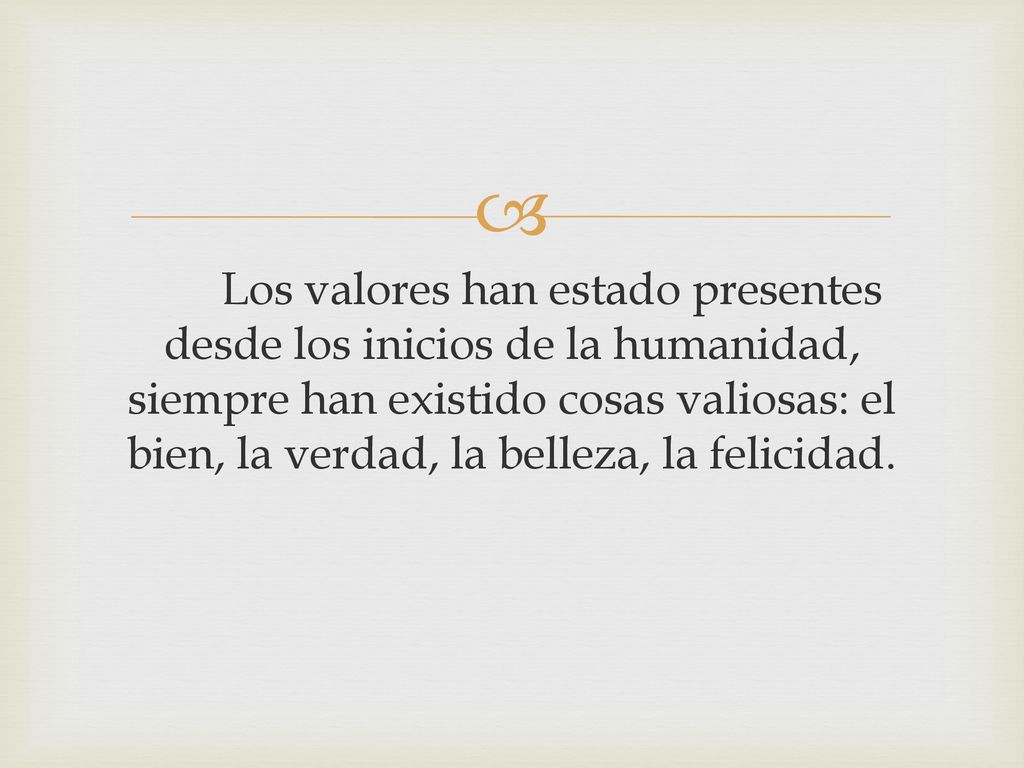 Los valores han estado presentes desde los inicios de la humanidad, siempre han existido cosas valiosas: el bien, la verdad, la belleza, la felicidad.