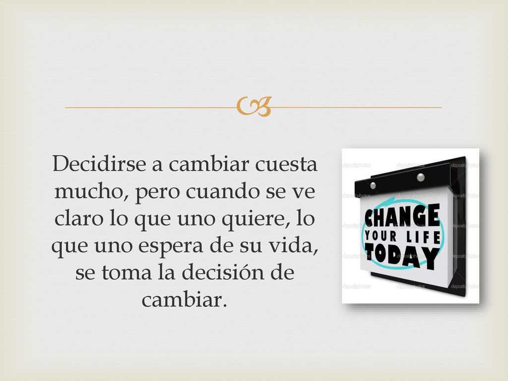 Decidirse a cambiar cuesta mucho, pero cuando se ve claro lo que uno quiere, lo que uno espera de su vida, se toma la decisión de cambiar.