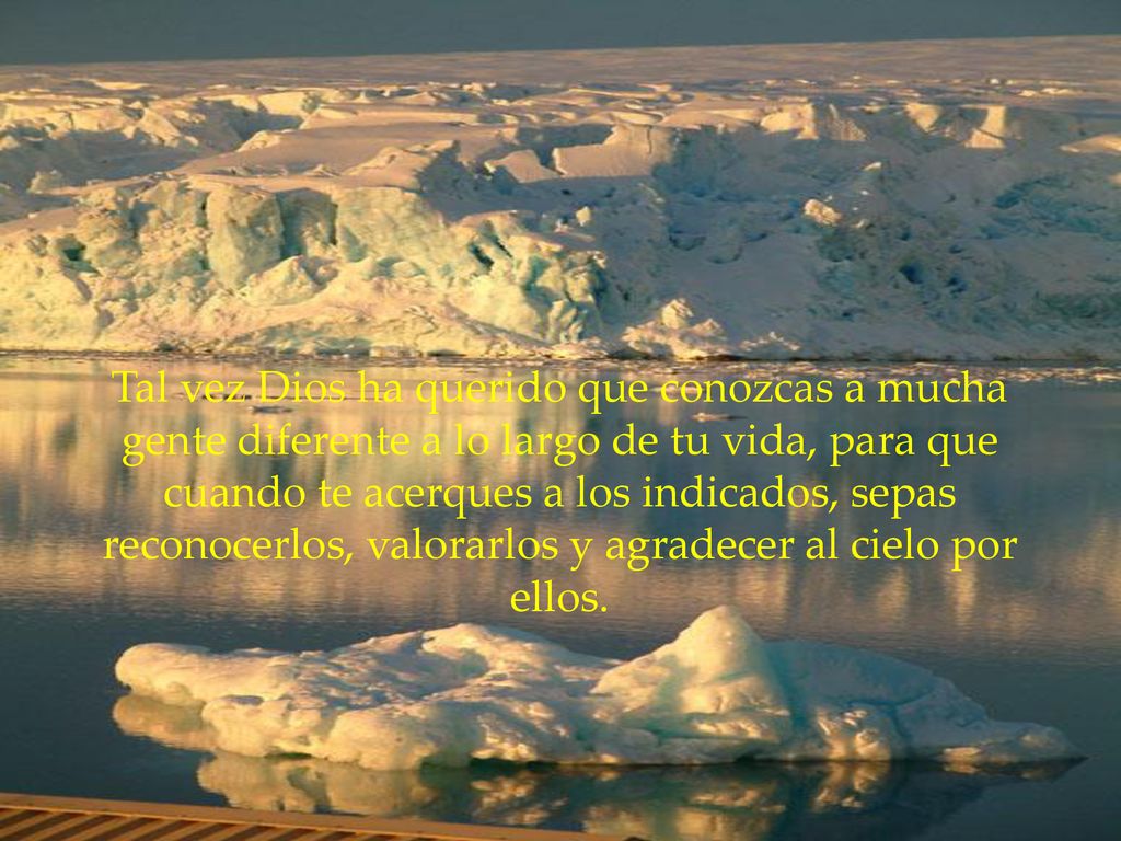 Tal vez Dios ha querido que conozcas a mucha gente diferente a lo largo de tu vida, para que cuando te acerques a los indicados, sepas reconocerlos, valorarlos y agradecer al cielo por ellos.