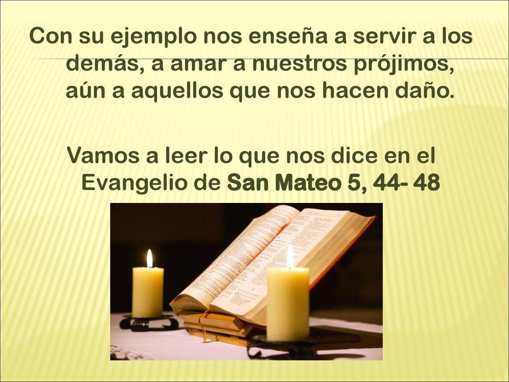 Con su ejemplo nos enseña a servir a los demás, a amar a nuestros prójimos, aún a aquellos que nos hacen daño.