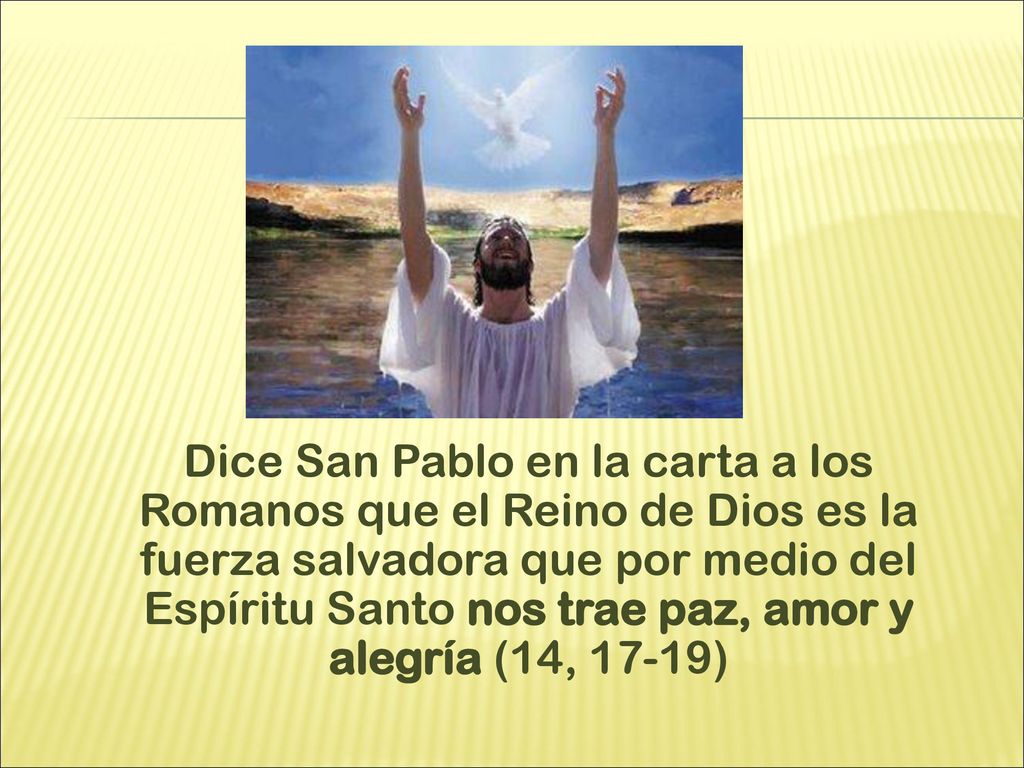Dice San Pablo en la carta a los Romanos que el Reino de Dios es la fuerza salvadora que por medio del Espíritu Santo nos trae paz, amor y alegría (14, 17-19)