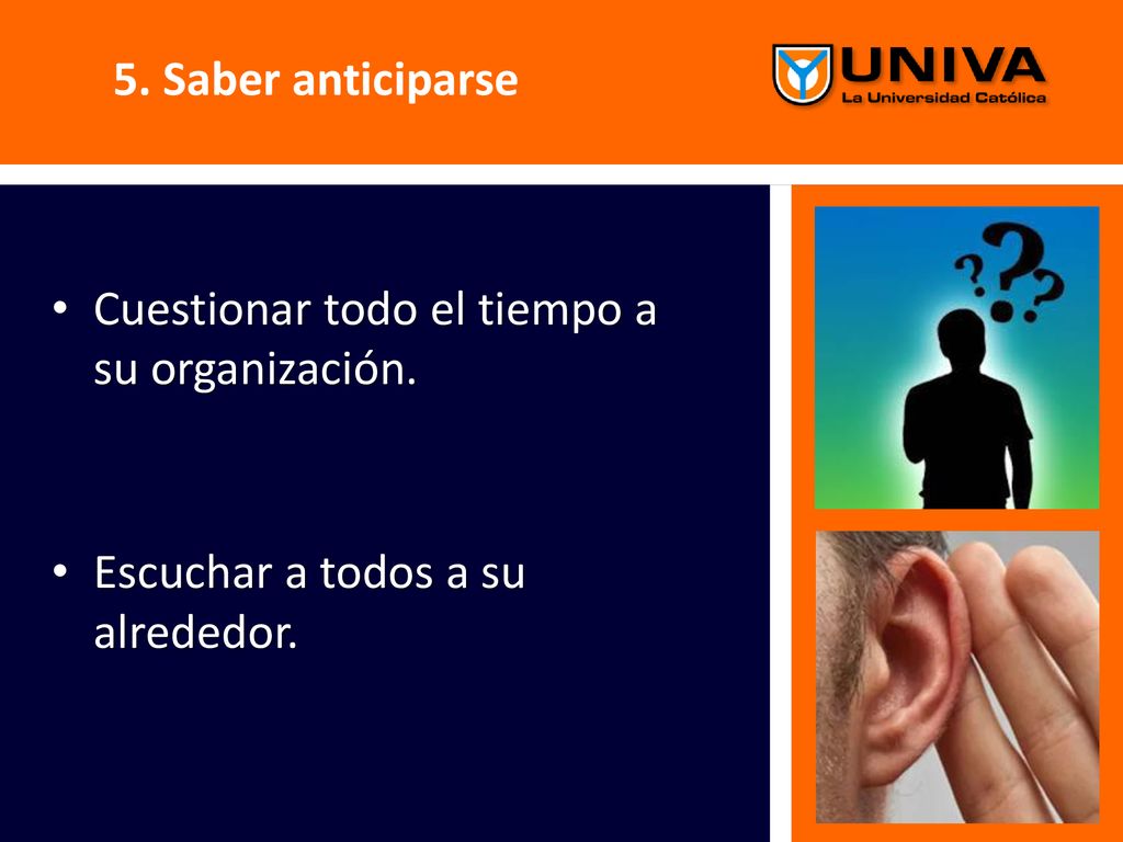5. Saber anticiparse Cuestionar todo el tiempo a su organización. Escuchar a todos a su alrededor.