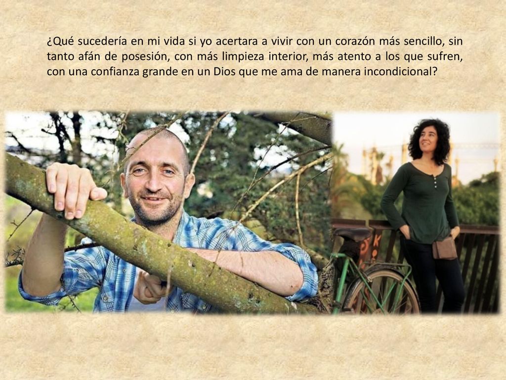 ¿Qué sucedería en mi vida si yo acertara a vivir con un corazón más sencillo, sin tanto afán de posesión, con más limpieza interior, más atento a los que sufren, con una confianza grande en un Dios que me ama de manera incondicional