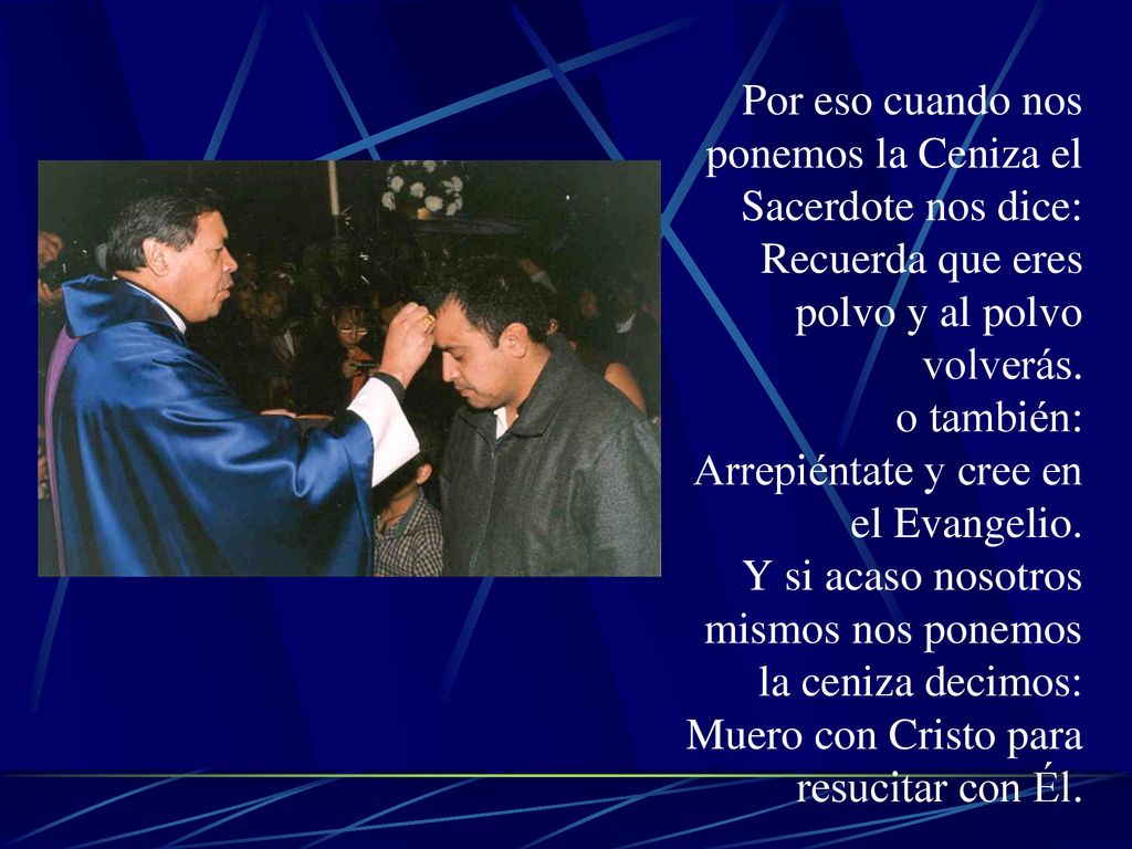 Por eso cuando nos ponemos la Ceniza el Sacerdote nos dice: Recuerda que eres polvo y al polvo volverás.