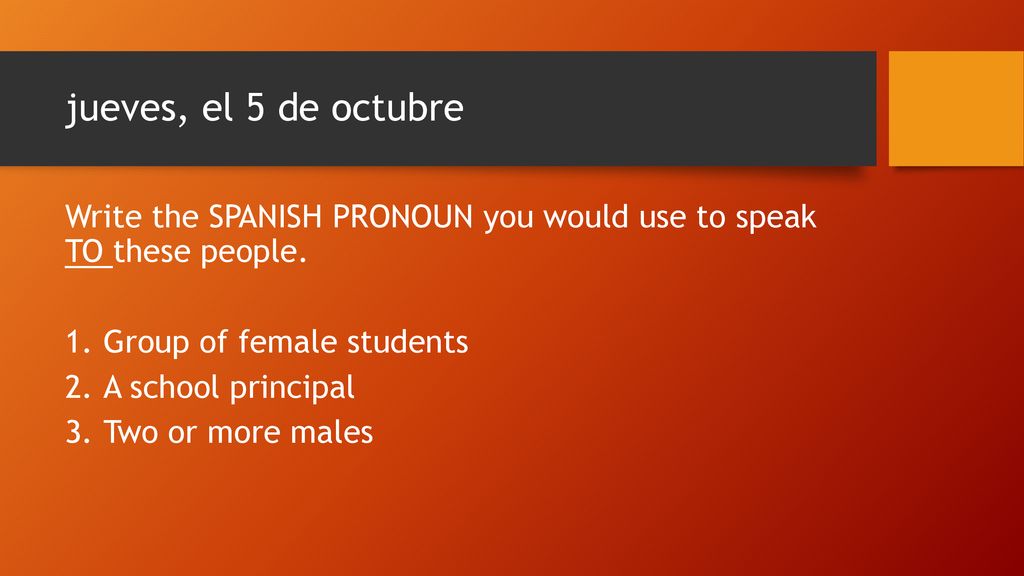 jueves, el 5 de octubre Write the SPANISH PRONOUN you would use to speak TO these people. Group of female students.
