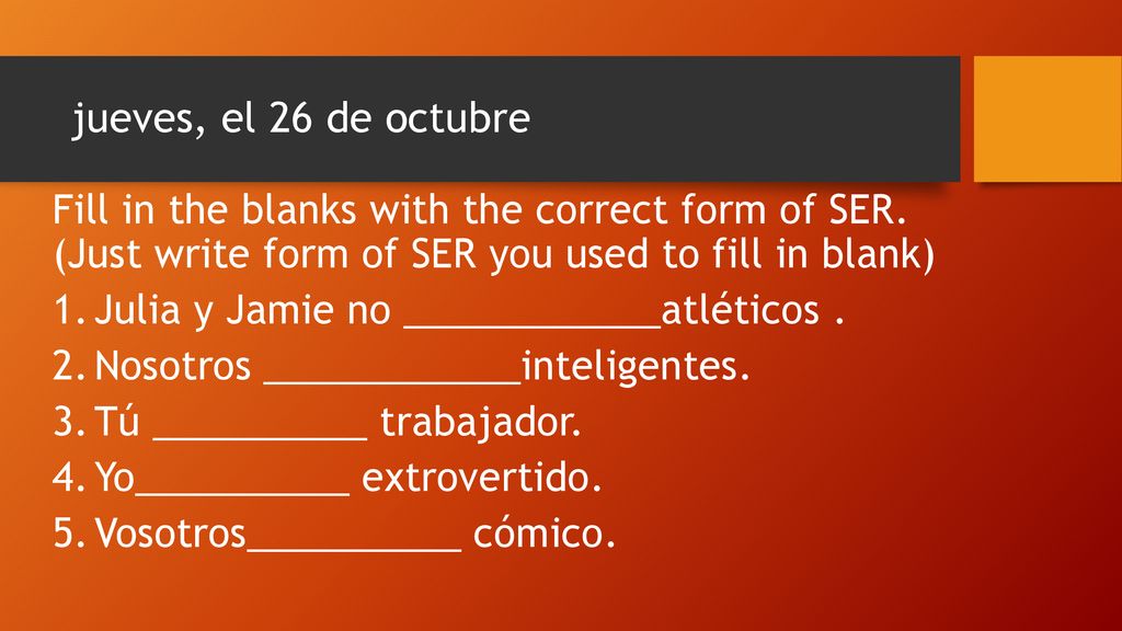 jueves, el 26 de octubre Fill in the blanks with the correct form of SER. (Just write form of SER you used to fill in blank)