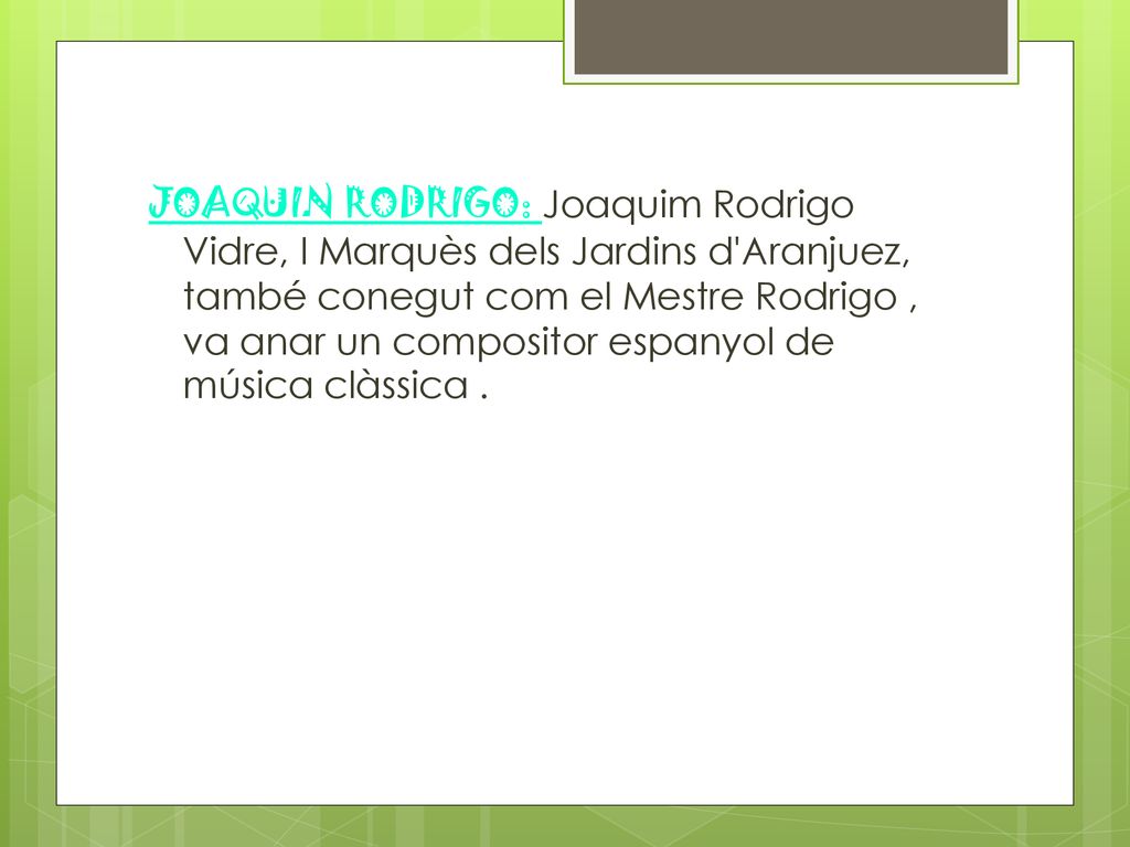 JOAQUIN RODRIGO: Joaquim Rodrigo Vidre, I Marquès dels Jardins d Aranjuez, també conegut com el Mestre Rodrigo , va anar un compositor espanyol de música clàssica .