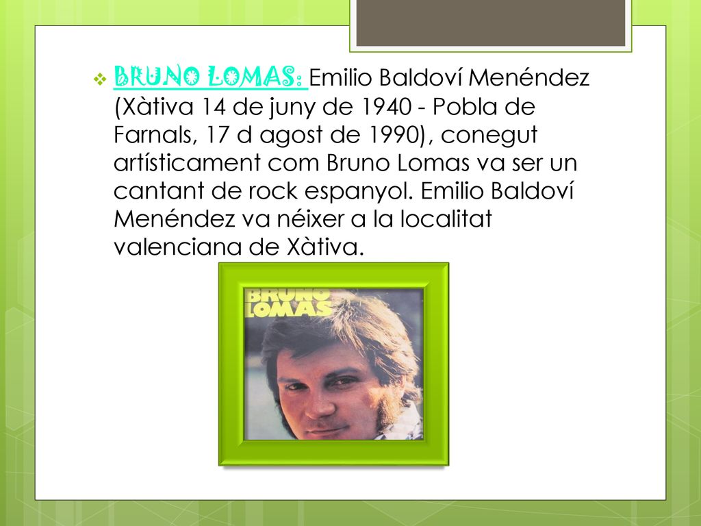 BRUNO LOMAS: Emilio Baldoví Menéndez (Xàtiva 14 de juny de Pobla de Farnals, 17 d agost de 1990), conegut artísticament com Bruno Lomas va ser un cantant de rock espanyol.