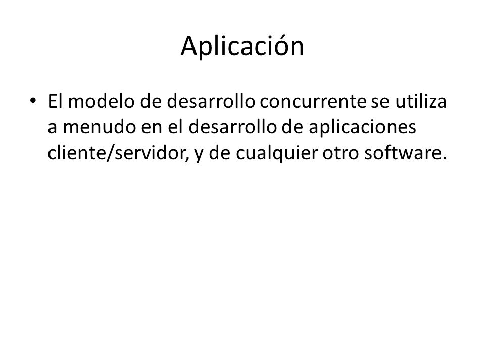 Aplicación El modelo de desarrollo concurrente se utiliza a menudo en el desarrollo de aplicaciones cliente/servidor, y de cualquier otro software.