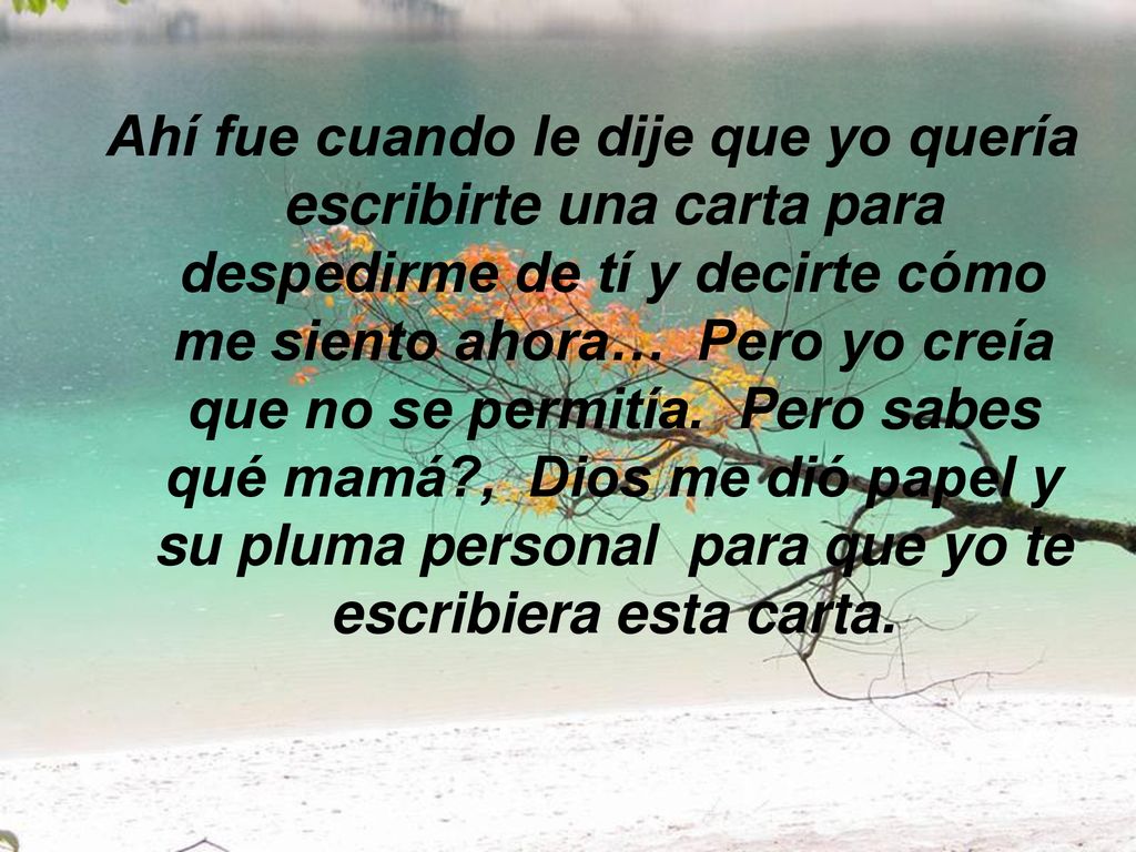 Ahí fue cuando le dije que yo quería escribirte una carta para despedirme de tí y decirte cómo me siento ahora… Pero yo creía que no se permitía.
