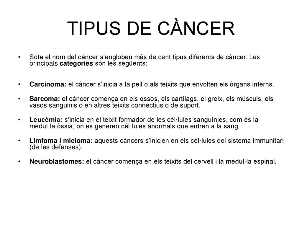 TIPUS DE CÀNCER Sota el nom del càncer s’engloben més de cent tipus diferents de càncer. Les principals categories són les següents: