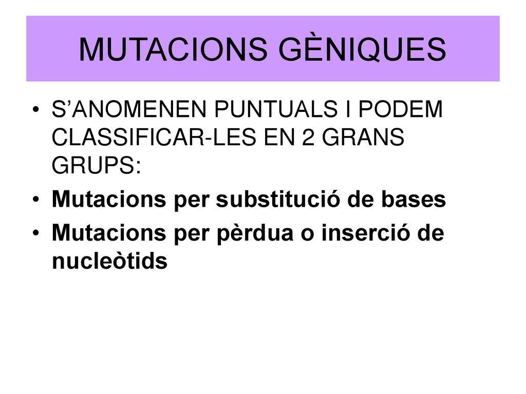 MUTACIONS GÈNIQUES S’ANOMENEN PUNTUALS I PODEM CLASSIFICAR-LES EN 2 GRANS GRUPS: Mutacions per substitució de bases.