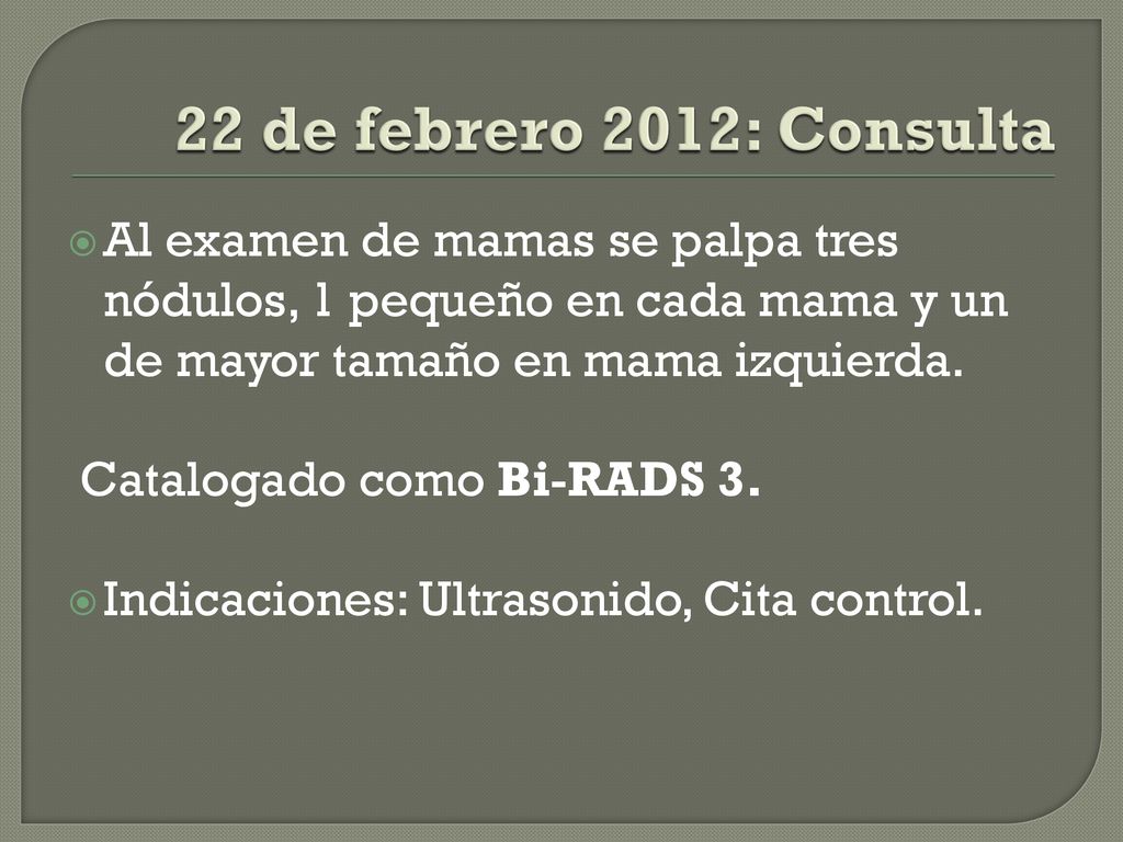22 de febrero 2012: Consulta Al examen de mamas se palpa tres nódulos, 1 pequeño en cada mama y un de mayor tamaño en mama izquierda.