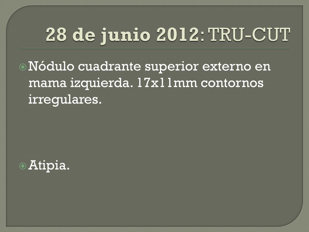 28 de junio 2012: TRU-CUT Nódulo cuadrante superior externo en mama izquierda. 17x11mm contornos irregulares.