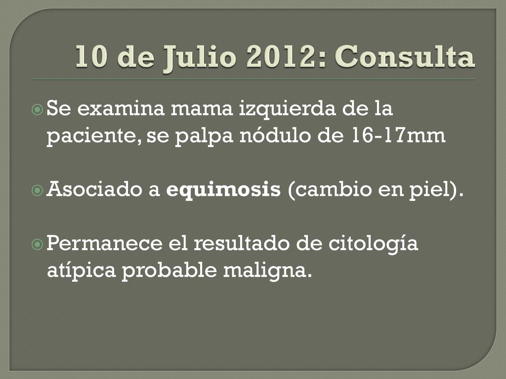 10 de Julio 2012: Consulta Se examina mama izquierda de la paciente, se palpa nódulo de 16-17mm. Asociado a equimosis (cambio en piel).