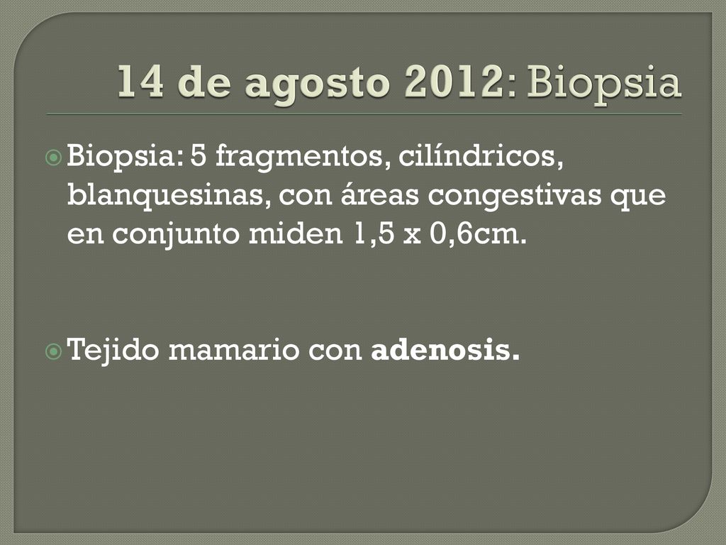 14 de agosto 2012: Biopsia Biopsia: 5 fragmentos, cilíndricos, blanquesinas, con áreas congestivas que en conjunto miden 1,5 x 0,6cm.