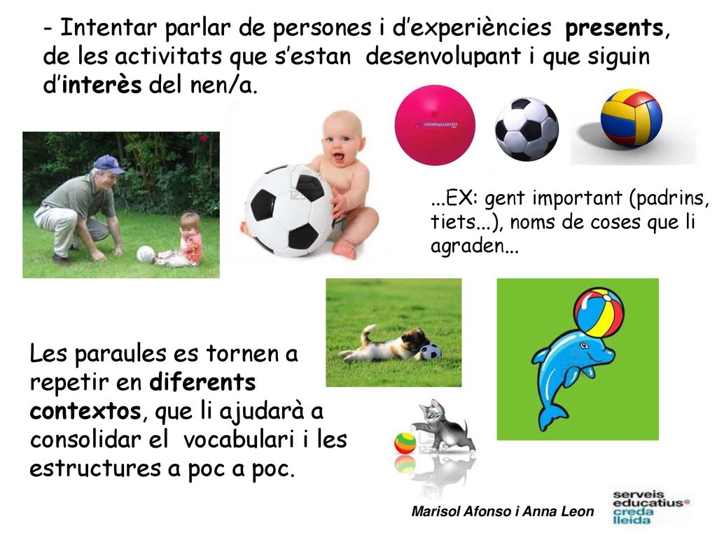 - Intentar parlar de persones i d’experiències presents, de les activitats que s’estan desenvolupant i que siguin d’interès del nen/a.