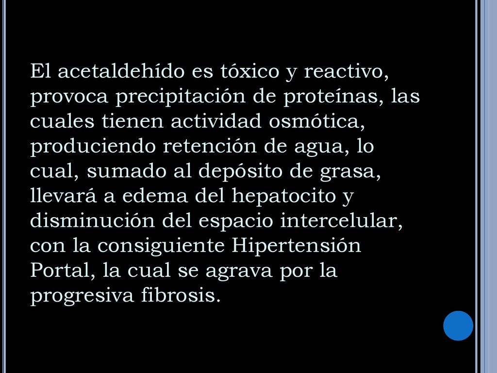 El acetaldehído es tóxico y reactivo, provoca precipitación de proteínas, las cuales tienen actividad osmótica, produciendo retención de agua, lo cual, sumado al depósito de grasa, llevará a edema del hepatocito y disminución del espacio intercelular, con la consiguiente Hipertensión Portal, la cual se agrava por la progresiva fibrosis.