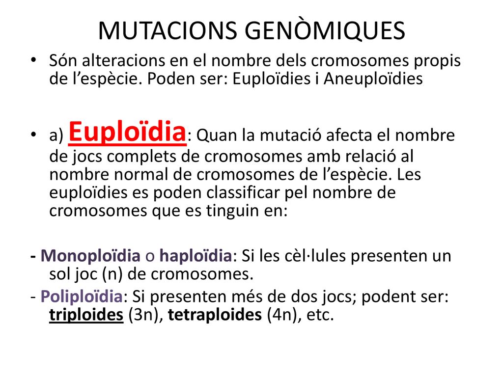 MUTACIONS GENÒMIQUES Són alteracions en el nombre dels cromosomes propis de l’espècie. Poden ser: Euploïdies i Aneuploïdies.