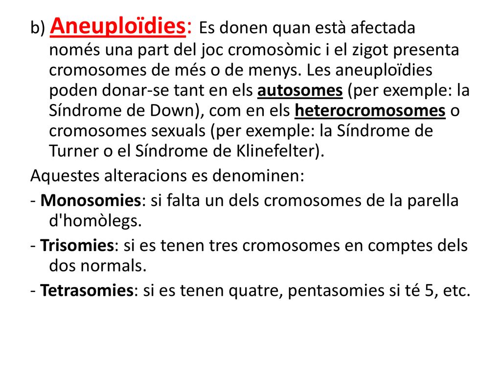 b) Aneuploïdies: Es donen quan està afectada només una part del joc cromosòmic i el zigot presenta cromosomes de més o de menys.