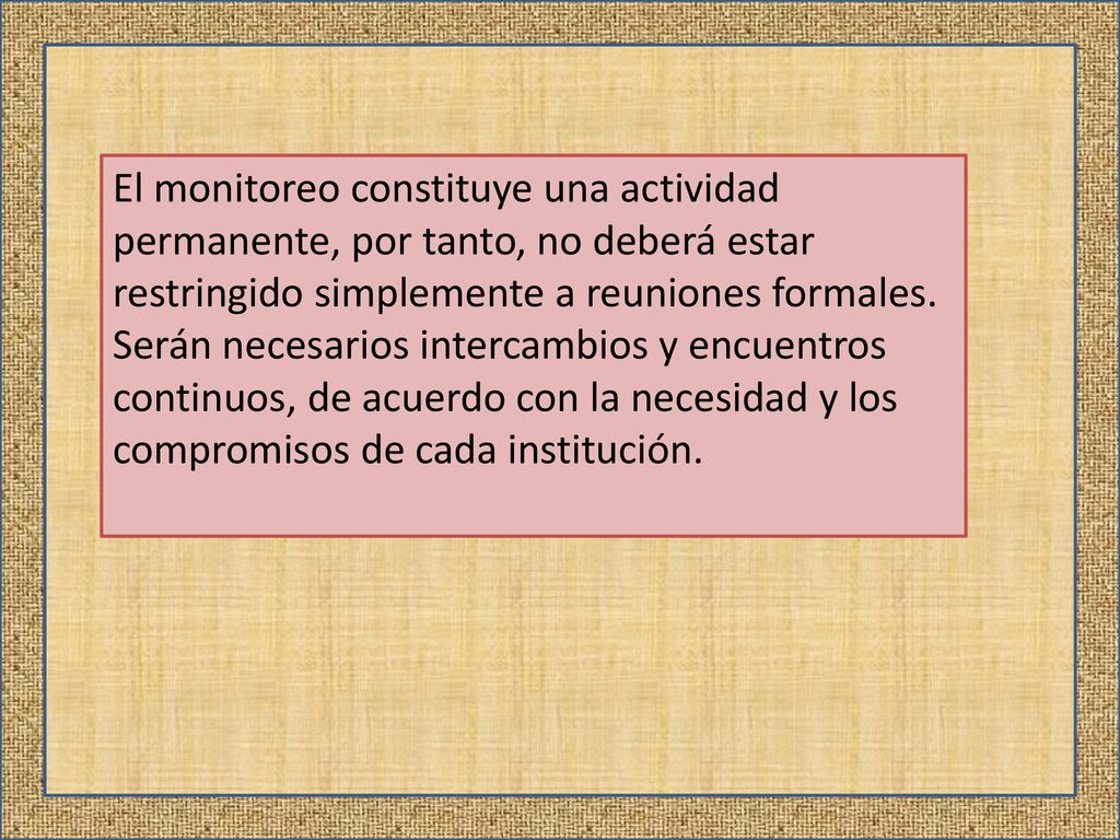 El monitoreo constituye una actividad permanente, por tanto, no deberá estar restringido simplemente a reuniones formales. Serán necesarios intercambios y encuentros