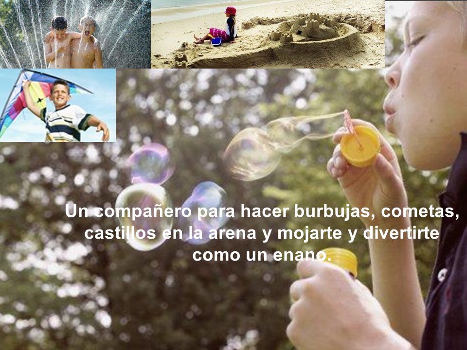 Un compañero para hacer burbujas, cometas, castillos en la arena y mojarte y divertirte como un enano.