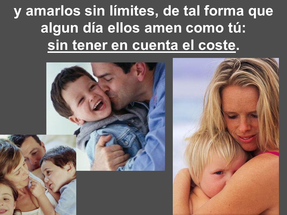 y amarlos sin límites, de tal forma que algun día ellos amen como tú: