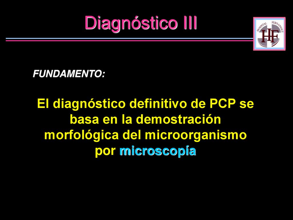 Diagnóstico III FUNDAMENTO: El diagnóstico definitivo de PCP se basa en la demostración morfológica del microorganismo por microscopía.