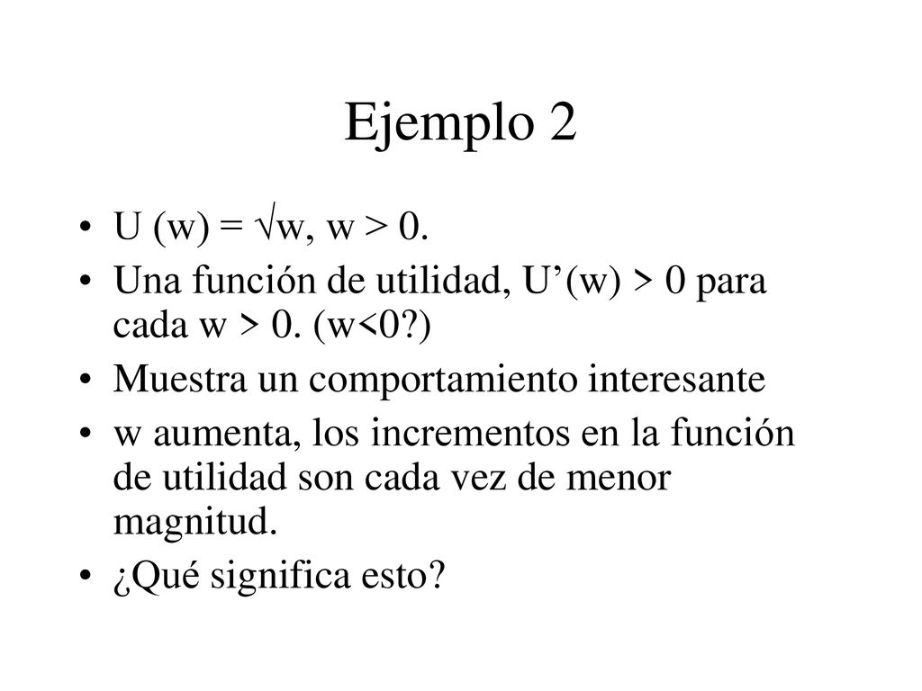 Ejemplo 2 U (w) = √w, w > 0. Una función de utilidad, U’(w) > 0 para cada w > 0. (w<0 ) Muestra un comportamiento interesante.
