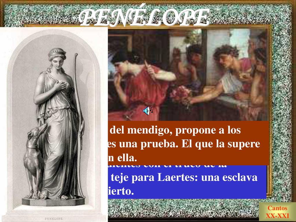 PENÉLOPE Por consejo del mendigo, propone a los pretendientes una prueba. El que la supere se casará con ella.