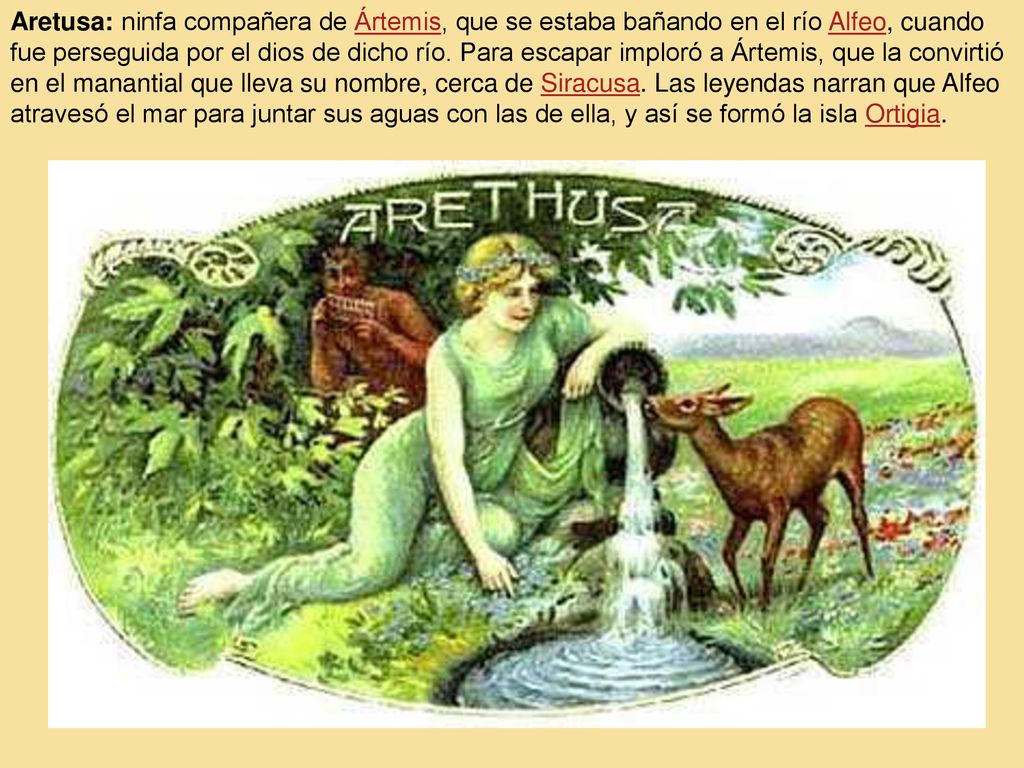 Aretusa: ninfa compañera de Ártemis, que se estaba bañando en el río Alfeo, cuando fue perseguida por el dios de dicho río.
