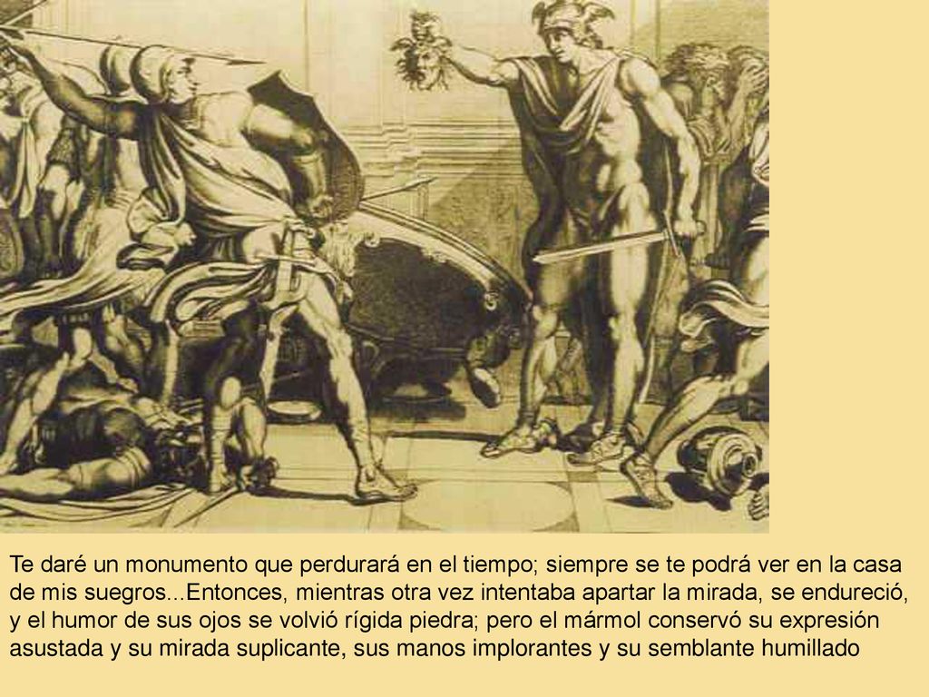 Te daré un monumento que perdurará en el tiempo; siempre se te podrá ver en la casa de mis suegros...Entonces, mientras otra vez intentaba apartar la mirada, se endureció, y el humor de sus ojos se volvió rígida piedra; pero el mármol conservó su expresión asustada y su mirada suplicante, sus manos implorantes y su semblante humillado