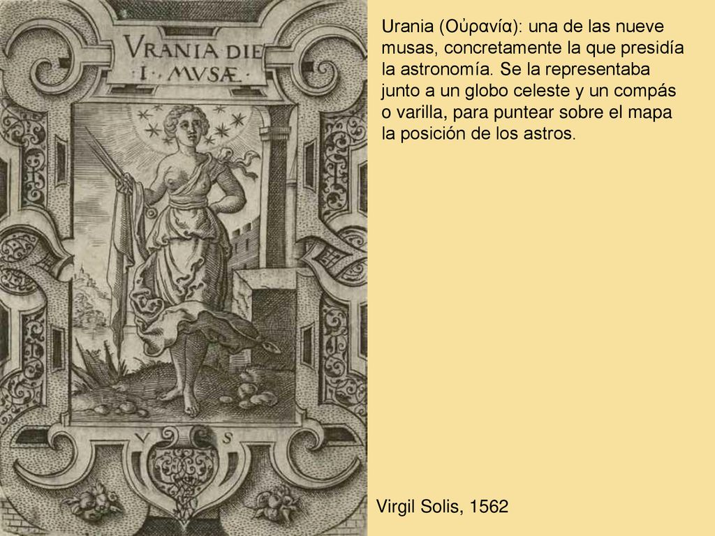 Urania (Οὐρανία): una de las nueve musas, concretamente la que presidía la astronomía. Se la representaba junto a un globo celeste y un compás o varilla, para puntear sobre el mapa la posición de los astros.