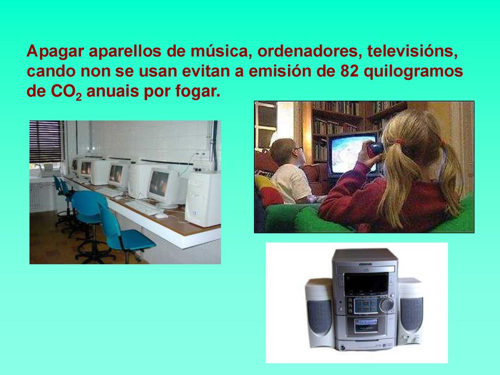 Apagar aparellos de música, ordenadores, televisións, cando non se usan evitan a emisión de 82 quilogramos de CO2 anuais por fogar.