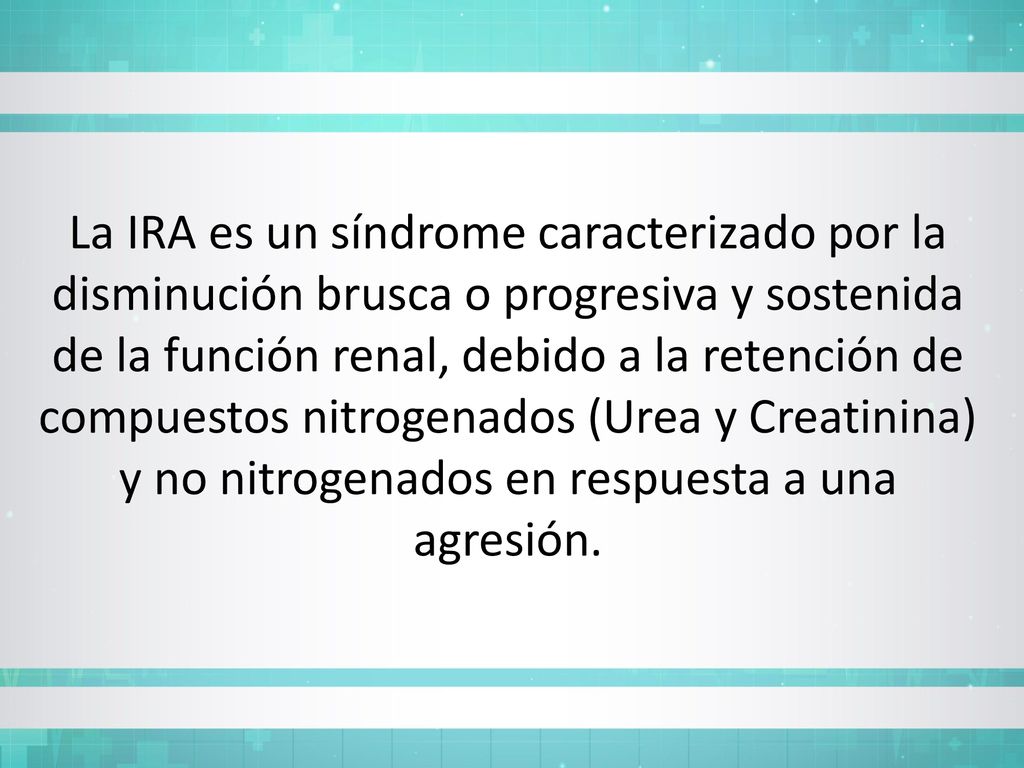 La IRA es un síndrome caracterizado por la disminución brusca o progresiva y sostenida de la función renal, debido a la retención de compuestos nitrogenados (Urea y Creatinina) y no nitrogenados en respuesta a una agresión.