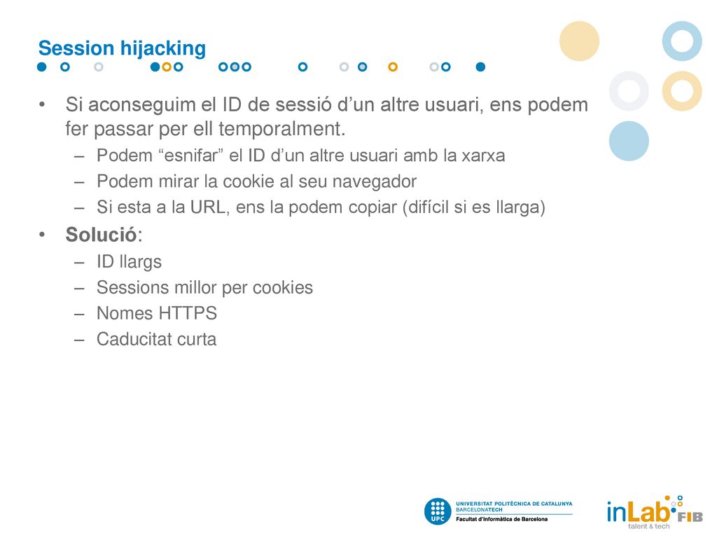 Session hijacking Si aconseguim el ID de sessió d’un altre usuari, ens podem fer passar per ell temporalment.