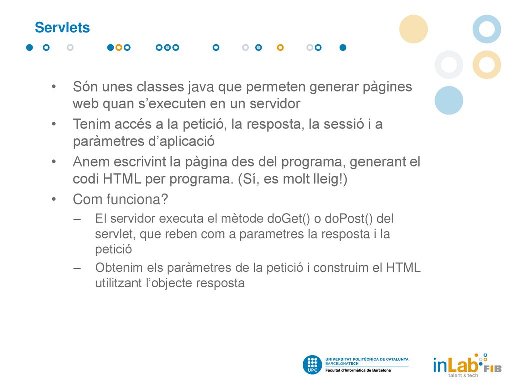 Servlets Són unes classes java que permeten generar pàgines web quan s’executen en un servidor.