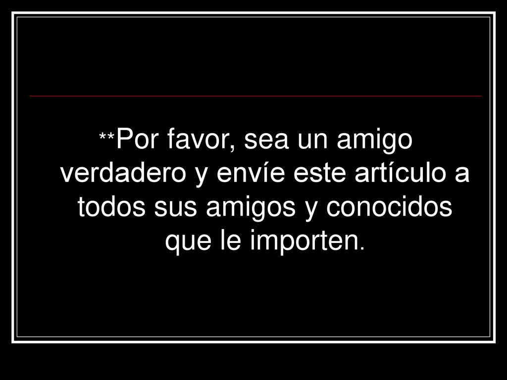 **Por favor, sea un amigo verdadero y envíe este artículo a todos sus amigos y conocidos que le importen.
