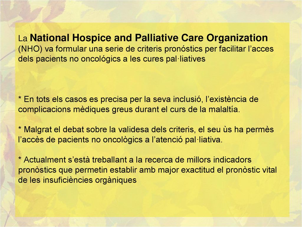La National Hospice and Palliative Care Organization (NHO) va formular una serie de criteris pronóstics per facilitar l’acces dels pacients no oncológics a les cures pal·liatives * En tots els casos es precisa per la seva inclusió, l’existència de complicacions mèdiques greus durant el curs de la malaltía.