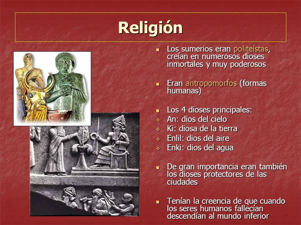 Religión Los sumerios eran politeístas, creían en numerosos dioses inmortales y muy poderosos. Eran antropomorfos (formas humanas)