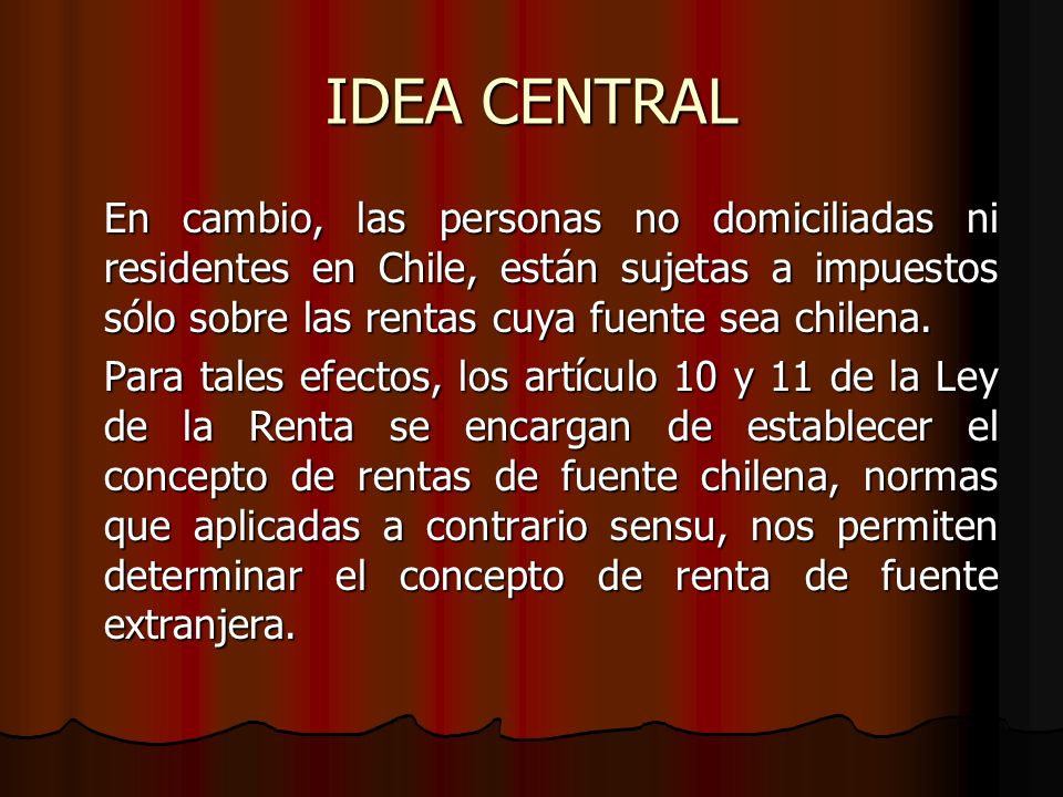IDEA CENTRAL En cambio, las personas no domiciliadas ni residentes en Chile, están sujetas a impuestos sólo sobre las rentas cuya fuente sea chilena.