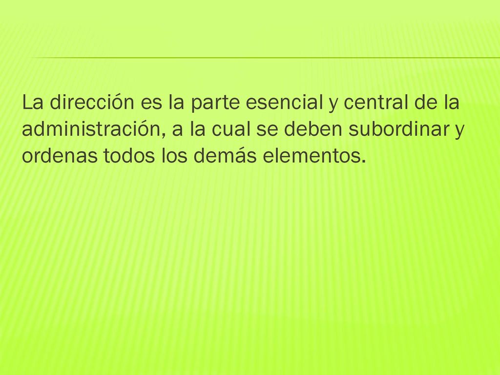 La dirección es la parte esencial y central de la administración, a la cual se deben subordinar y ordenas todos los demás elementos.